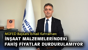 MÜFED Başkanı İsmail Kahraman: İnşaat malzemelerindeki fahiş fiyatlar durdurulamıyor