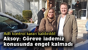 Adli kontrol kararı kaldırıldı! Aksoy: Göreve iademiz konusunda engel kalmadı
