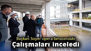 Başkan Soyer opera binasındaki çalışmaları inceledi