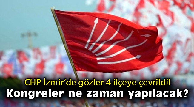 CHP İzmir'de gözler 4 ilçeye çevrildi! Kongreler ne zaman yapılacak?
