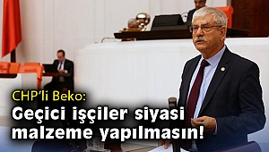 CHP’li Beko: Geçici işçiler siyasi malzeme yapılmasın!