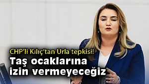 CHP’li Kılıç’tan Urla tepkisi: Taş ocaklarına izin vermeyeceğiz