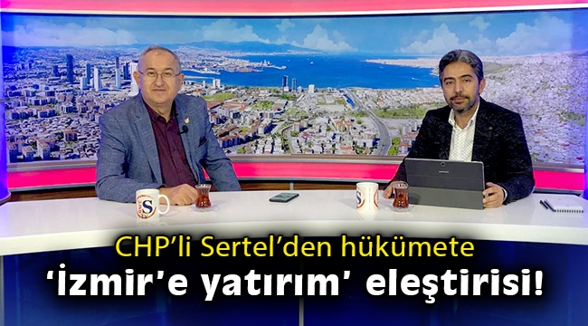 CHP'li Sertel'den hükümete 'İzmir'e yatırım' eleştirisi!