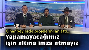 Cihanbeylerde projelerini anlattı: Yapamayacağımız işin altına imza atmayız