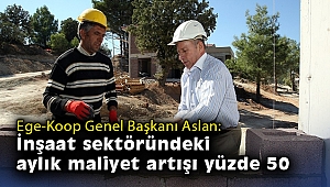 Ege-Koop Genel Başkanı Hüseyin Aslan: İnşaat sektöründeki aylık maliyet artışı yüzde 50