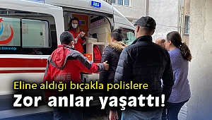Eline aldığı bıçakla polislere zor anlar yaşattı