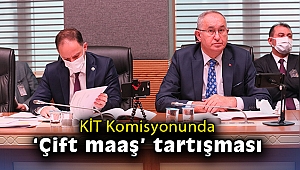 KİT Komisyonunda “çift maaş” tartışması çıktı