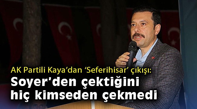 AK Partili Kaya: Seferihisar, Soyer'den çektiğini hiç kimseden çekmedi