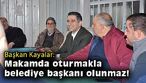 Başkan Kayalar: Makamda oturmakla belediye başkanı olunmaz!
