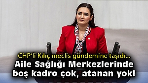 CHP’li Kılıç: Aile Sağlığı Merkezlerinde boş kadro çok, atanan yok!