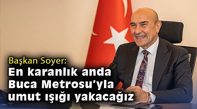 Soyer: En karanlık anda Buca Metrosu’yla umut ışığı yakacağız