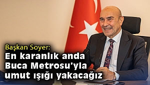 Soyer: En karanlık anda Buca Metrosu’yla umut ışığı yakacağız