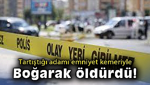 Tartıştığı adamı emniyet kemeriyle boğarak öldürdü
