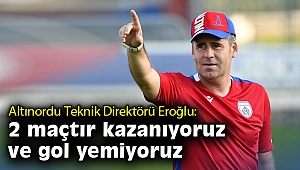 Altınordu Teknik Direktörü Eroğlu: 2 maçtır kazanıyoruz ve gol yemiyoruz