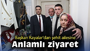 Başkan Kayalar’dan şehit ailesine anlamlı ziyaret