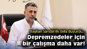 Başkan Sandal ilk defa duyurdu: Depremzedeler için bir çalışma daha var!