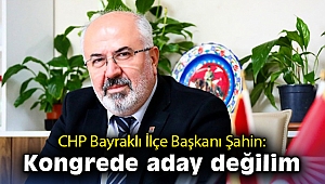 CHP Bayraklı İlçe Başkanı Şahin: Kongrede aday değilim