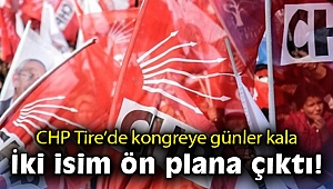 CHP Tire’de kongreye günler kala iki isim ön plana çıktı!