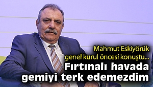 Eskiyörük genel kurul öncesi konuştu: Fırtınalı havada gemiyi terk edemezdim