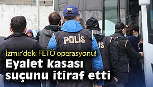 İzmir'deki FETÖ operasyonunda, eyalet kasası suçunu itiraf etti