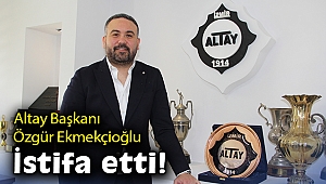 Altay Başkanı Özgür Ekmekçioğlu istifa etti