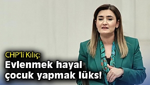 CHP’li Kılıç: Artık bu ülkede evlenmek hayal, çocuk yapmak lüks