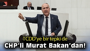 TCDD’ye bir tepki de CHP’li Murat Bakan’dan!