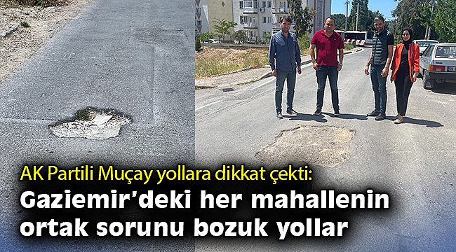 AK Partili Muçay yollara dikkat çekti: Gaziemir'deki her mahallenin ortak sorunu bozuk yollar