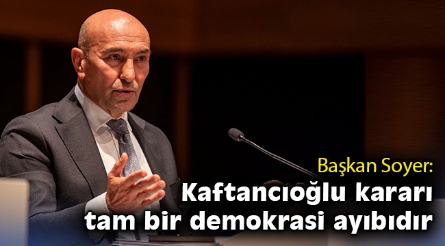 Başkan Soyer: Kaftancıoğlu kararı tam bir demokrasi ayıbıdır