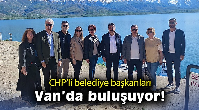 CHP'li belediye başkanları Van'da buluşuyor!
