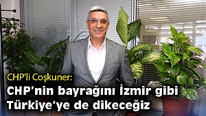 Coşkuner: CHP’nin bayrağını İzmir gibi Türkiye’ye de dikeceğiz