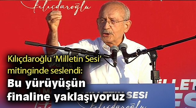 Kılıçdaroğlu 'Milletin Sesi' mitinginde seslendi: Bu yürüyüşün finaline yaklaşıyoruz