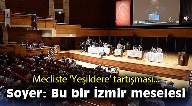 Mecliste 'Yeşildere' tartışması… Soyer: Bu bir İzmir meselesi