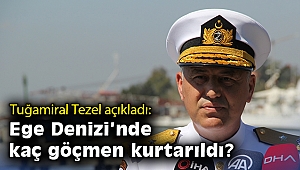 Sahil Güvenlik Ege Deniz Bölge Komutanı Tuğamiral Tezel açıkladı: Ege Denizi’nde kaç göçmen kurtarıldı?