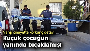 Vahşi cinayette korkunç detay: Küçük çocuğun yanında bıçaklamış!