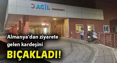 Almanya'dan ziyaretine gelen kardeşini 5 kez bıçakladı