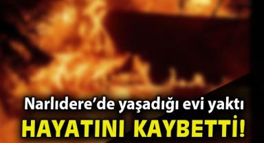 Narlıdere'de yaşadığı evi yakan kişi hayatını kaybetti