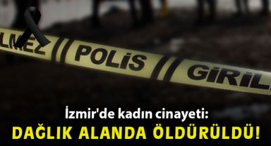 İzmir'de kadın cinayeti: Dağlık alanda öldürüldü
