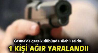 Çeşme'de gece kulübünde silahlı saldırı: 1 ağır yaralı
