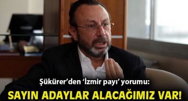 Şükürer’den ‘İzmir payı’ yorumu: Sayın adaylar alacağımız var!