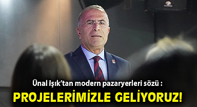 Ünal Işık'tan modern pazaryerleri sözü : Projelerimizle geliyoruz!