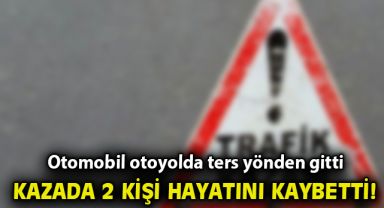Otomobil otoyolda ters yönden gitti, kazada 2 kişi öldü