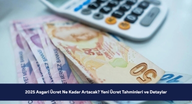 2025 Asgari Ücret Ne Kadar Artacak? Yeni Asgari Ücret Kaç TL Olacak? Tahminler ve Detaylar 