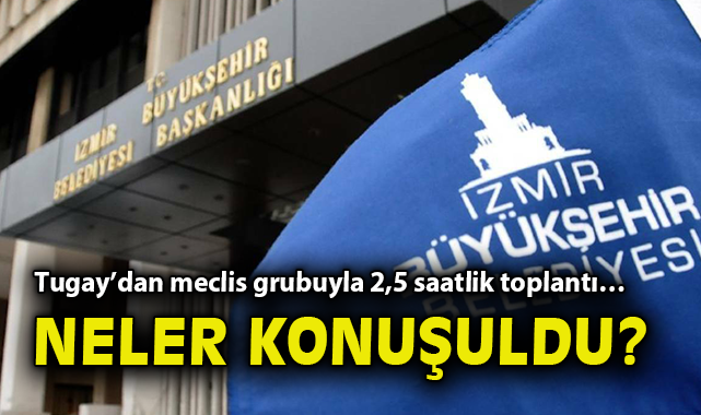 Başkan Tugay’dan meclis grubuyla 2,5 saatlik toplantı… Neler konuşuldu?