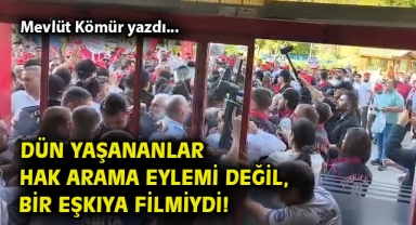 Dün yaşananlar hak arama eylemi değil, bir eşkıya filmiydi!