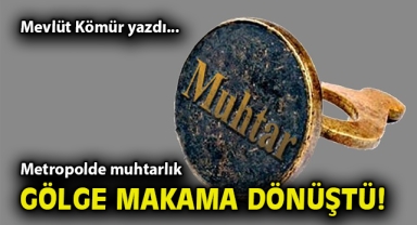 Metropolde muhtarlık gölge makama dönüştü!