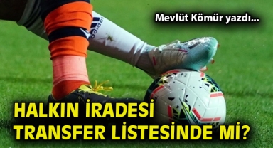 Halkın iradesi transfer listesinde mi?