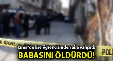 İzmir’de lise öğrencisinden aile vahşeti: Babasını öldürdü, annesini yaraladı