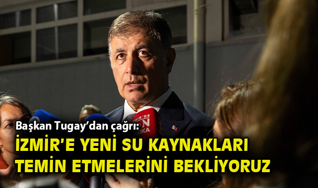 Başkan Tugay’dan çağrı: İzmir’e yeni su kaynakları temin etmelerini bekliyoruz