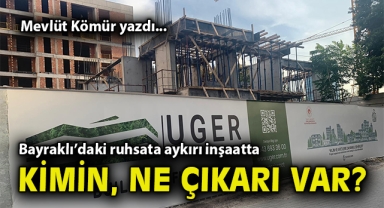 Bayraklı’daki ruhsata aykırı inşaatta kimin, ne çıkarı var?